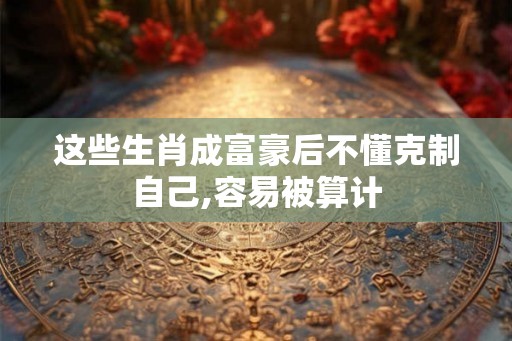 这些生肖成富豪后不懂克制自己,容易被算计