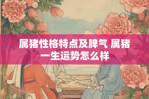 属猪性格特点及脾气 属猪一生运势怎么样