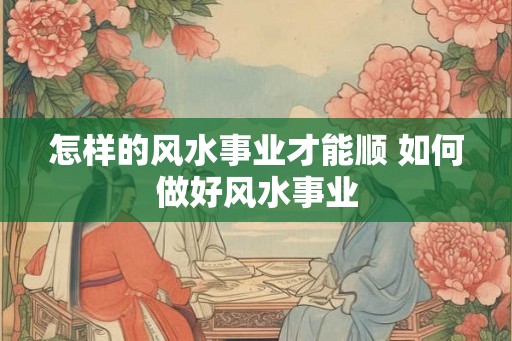 怎样的风水事业才能顺 如何做好风水事业