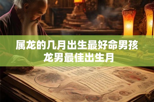 属龙的几月出生最好命男孩 龙男最佳出生月