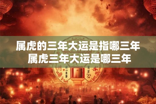 属虎的三年大运是指哪三年 属虎三年大运是哪三年
