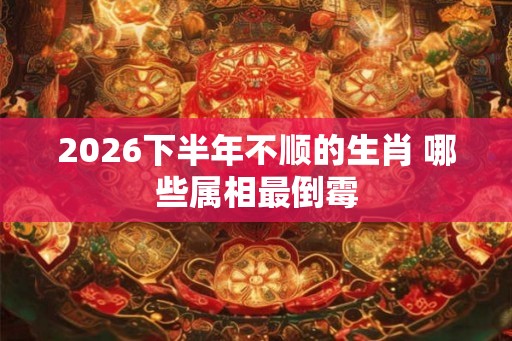 2026下半年不顺的生肖 哪些属相最倒霉 2026下半年不顺的生肖 哪些属相最倒霉