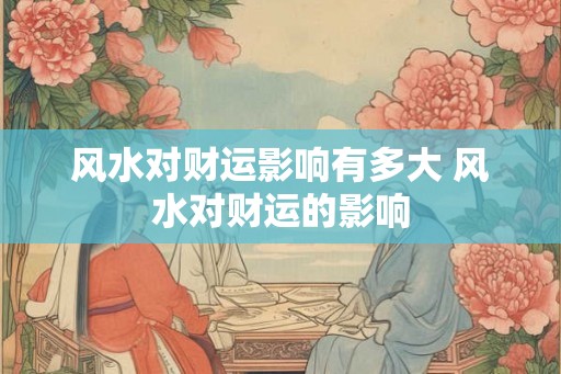 风水对财运影响有多大 风水对财运的影响