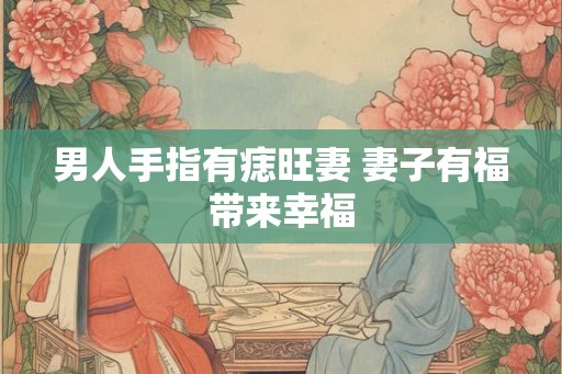 男人手指有痣旺妻 妻子有福带来幸福