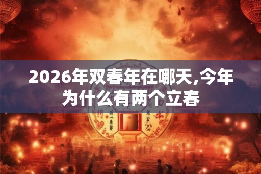 2026年双春年在哪天,今年为什么有两个立春