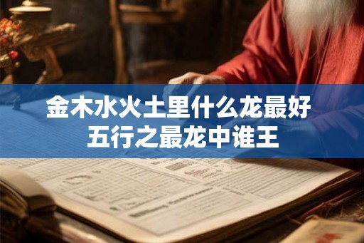 金木水火土里什么龙最好 五行之最龙中谁王 金木水火土里什么龙最好 五行之最龙中谁王
