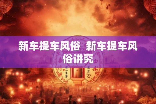 新车提车风俗  新车提车风俗讲究