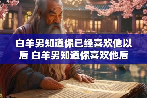 白羊男知道你已经喜欢他以后 白羊男知道你喜欢他后会有什么反应
