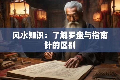 风水知识：了解罗盘与指南针的区别