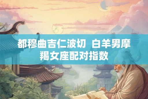 都穆曲吉仁波切  白羊男摩羯女座配对指数