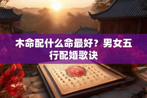 木命配什么命最好？男女五行配婚歌诀