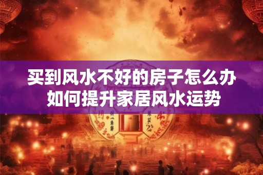 买到风水不好的房子怎么办 如何提升家居风水运势 买到风水不好的房子怎么办 如何提升家居风水运势
