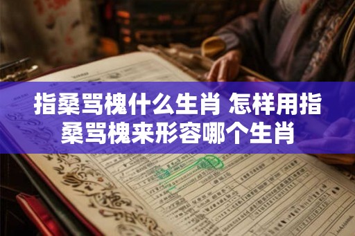 指桑骂槐什么生肖 怎样用指桑骂槐来形容哪个生肖