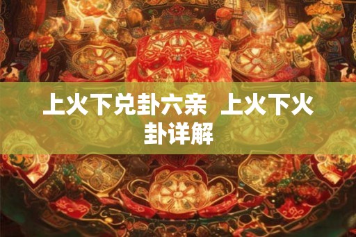 上火下兑卦六亲  上火下火卦详解
