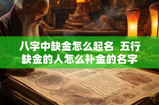 八字中缺金怎么起名  五行缺金的人怎么补金的名字