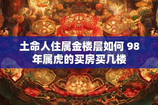 土命人住属金楼层如何 98年属虎的买房买几楼 土命人住属金楼层如何 98年属虎的买房买几楼