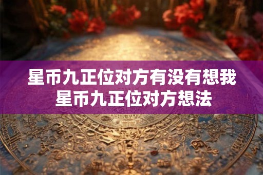 星币九正位对方有没有想我 星币九正位对方想法 星币九正位对方有没有想我 星币九正位对方想法