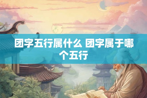 团字五行属什么 团字属于哪个五行