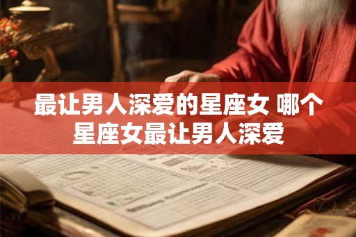 最让男人深爱的星座女 哪个星座女最让男人深爱