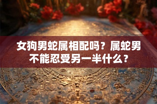 女狗男蛇属相配吗？属蛇男不能忍受另一半什么？