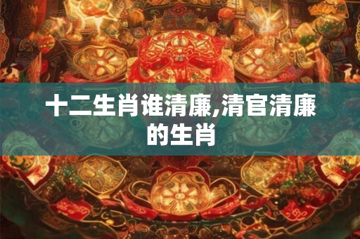 十二生肖谁清廉,清官清廉的生肖