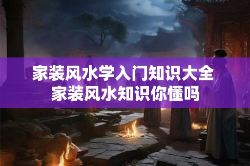 家装风水学入门知识大全 家装风水知识你懂吗