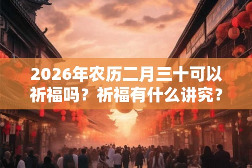 2026年农历二月三十可以祈福吗？祈福有什么讲究？