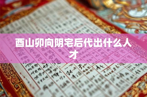 酉山卯向阴宅后代出什么人才