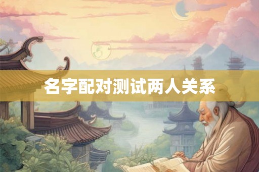 名字配对测试两人关系 名字配对测试两人关系