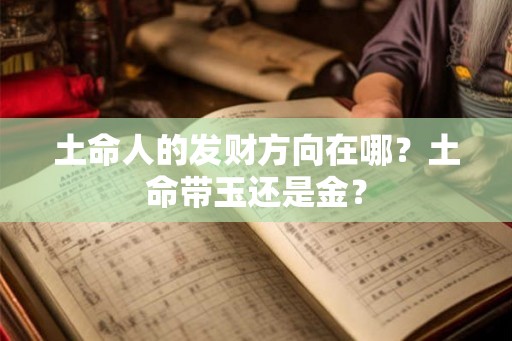 土命人的发财方向在哪?土命带玉还是金? 土命人的发财方向在哪?土命带玉还是金?