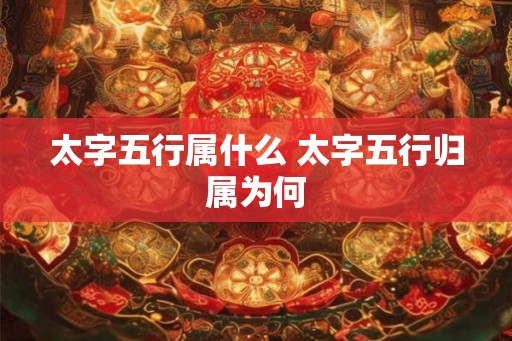 太字五行属什么 太字五行归属为何