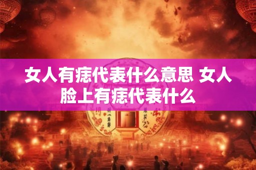 女人有痣代表什么意思 女人脸上有痣代表什么 女人有痣代表什么意思 女人脸上有痣代表什么