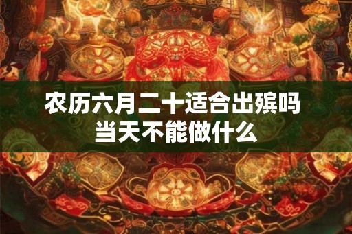 农历六月二十适合出殡吗 当天不能做什么