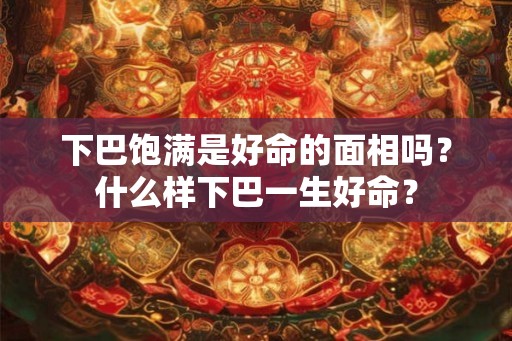 下巴饱满是好命的面相吗？什么样下巴一生好命？