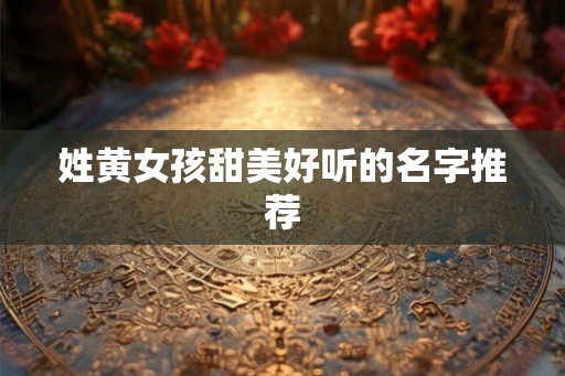 姓黄女孩甜美好听的名字推荐