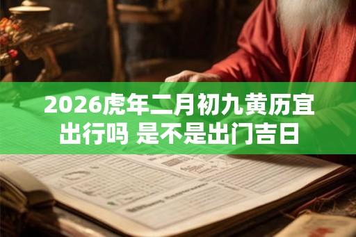 2026虎年二月初九黄历宜出行吗 是不是出门吉日