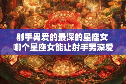 射手男爱的最深的星座女 哪个星座女能让射手男深爱