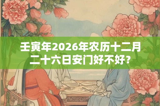 壬寅年2026年农历十二月二十六日安门好不好？