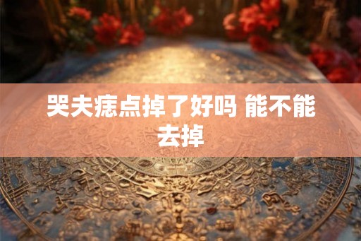 哭夫痣点掉了好吗 能不能去掉