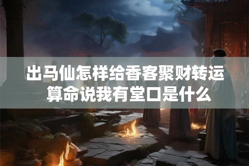出马仙怎样给香客聚财转运 算命说我有堂口是什么 出马仙怎样给香客聚财转运 算命说我有堂口是什么