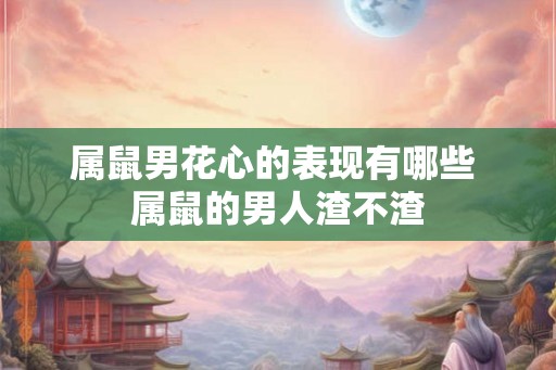属鼠男花心的表现有哪些 属鼠的男人渣不渣