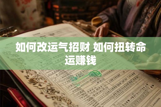 如何改运气招财 如何扭转命运赚钱 如何改运气招财 如何扭转命运赚钱
