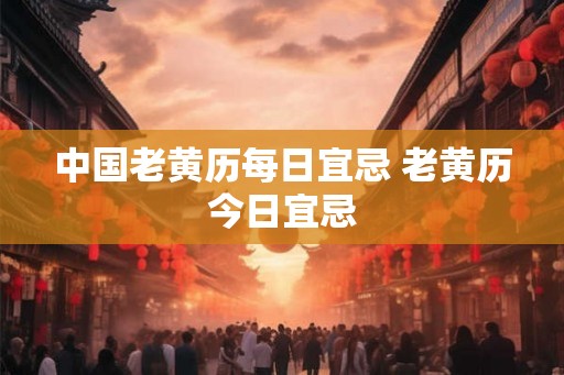 中国老黄历每日宜忌 老黄历今日宜忌