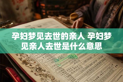 孕妇梦见去世的亲人 孕妇梦见亲人去世是什么意思