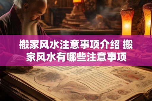 搬家风水注意事项介绍 搬家风水有哪些注意事项 搬家风水注意事项介绍 搬家风水有哪些注意事项
