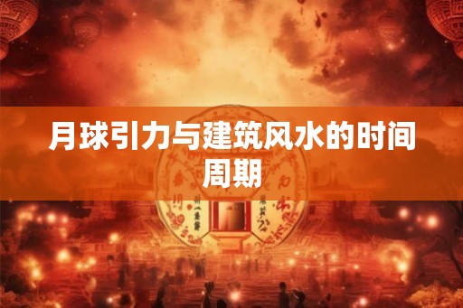 月球引力与建筑风水的时间周期