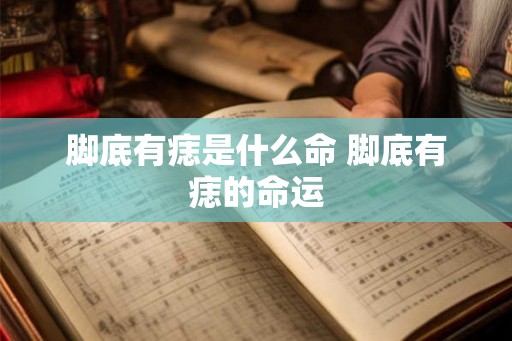 脚底有痣是什么命 脚底有痣的命运