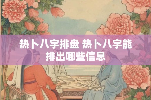 热卜八字排盘 热卜八字能排出哪些信息