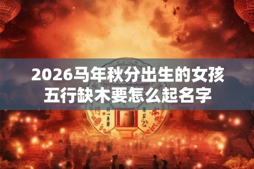 2026马年秋分出生的女孩五行缺木要怎么起名字 2026马年秋分出生的女孩五行缺木要怎么起名字