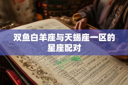 双鱼白羊座与天蝎座一区的星座配对